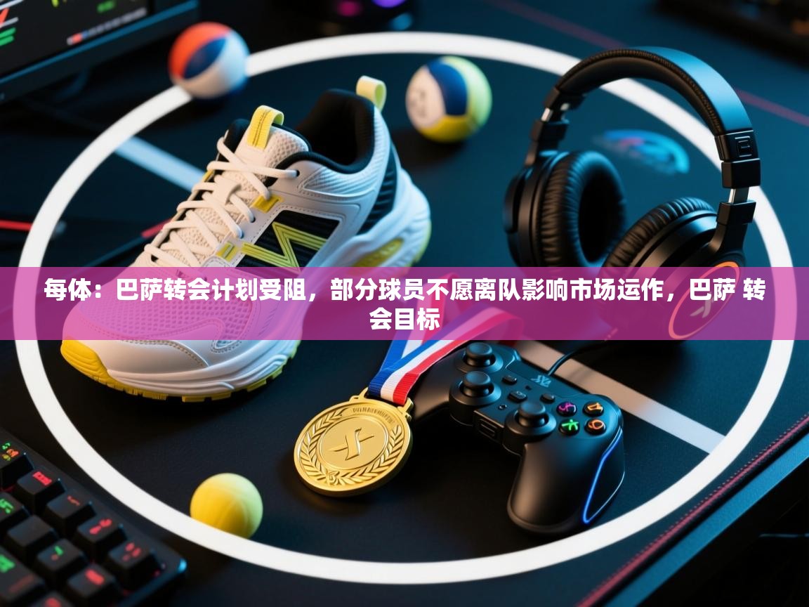 每体:巴萨转会计划受阻,部分球员不愿离队影响市场运作,巴萨 转会目标 第1张