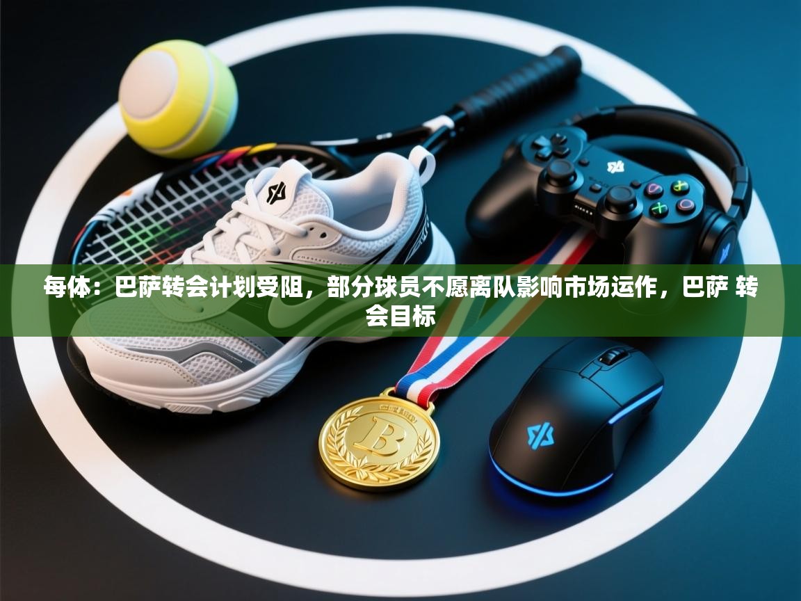 每体:巴萨转会计划受阻,部分球员不愿离队影响市场运作,巴萨 转会目标 第2张