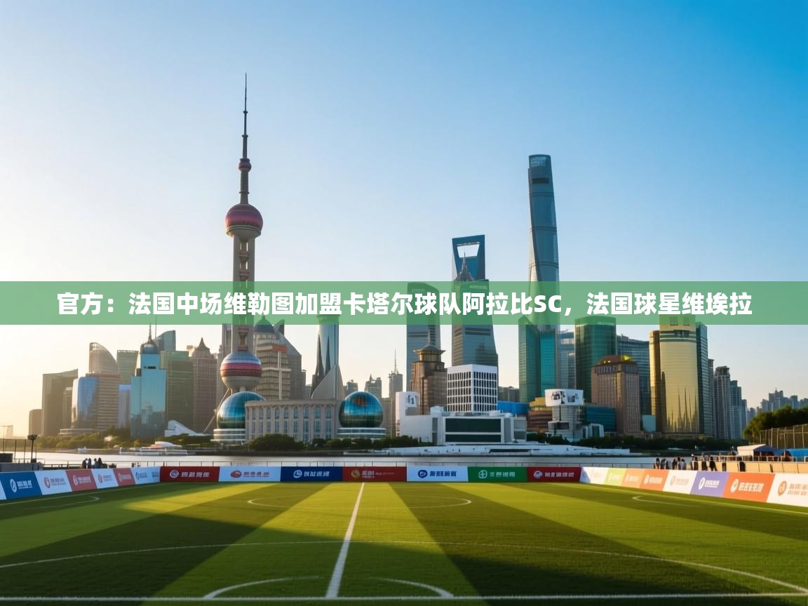 官方:法国中场维勒图加盟卡塔尔球队阿拉比SC,法国球星维埃拉 第2张