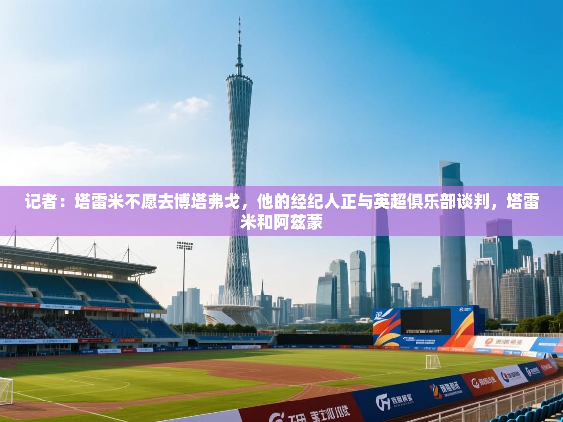 记者:塔雷米不愿去博塔弗戈,他的经纪人正与英超俱乐部谈判,塔雷米和阿兹蒙 第1张