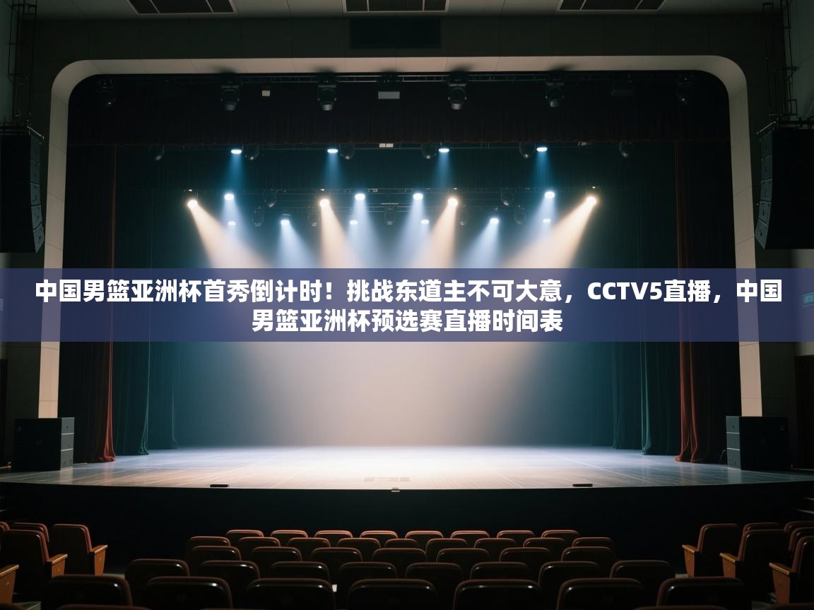 中国男篮亚洲杯首秀倒计时!挑战东道主不可大意,CCTV5直播,中国男篮亚洲杯预选赛直播时间表 第1张