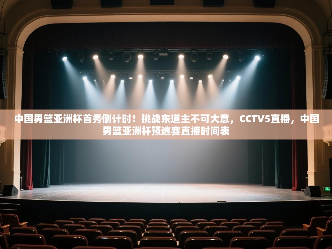 中国男篮亚洲杯首秀倒计时!挑战东道主不可大意,CCTV5直播,中国男篮亚洲杯预选赛直播时间表 第2张