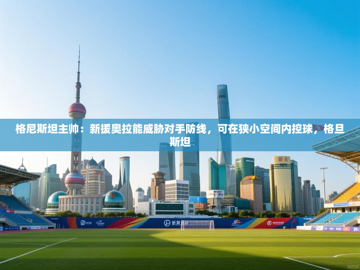 格尼斯坦主帅:新援奥拉能威胁对手防线,可在狭小空间内控球,格旦斯坦 第2张