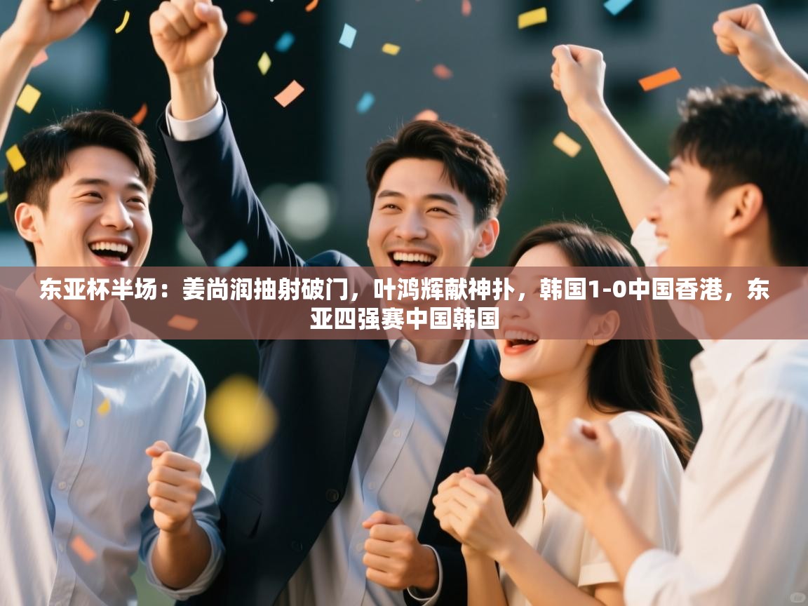 东亚杯半场：姜尚润抽射破门，叶鸿辉献神扑，韩国1-0中国香港，东亚四强赛中国韩国  第1张