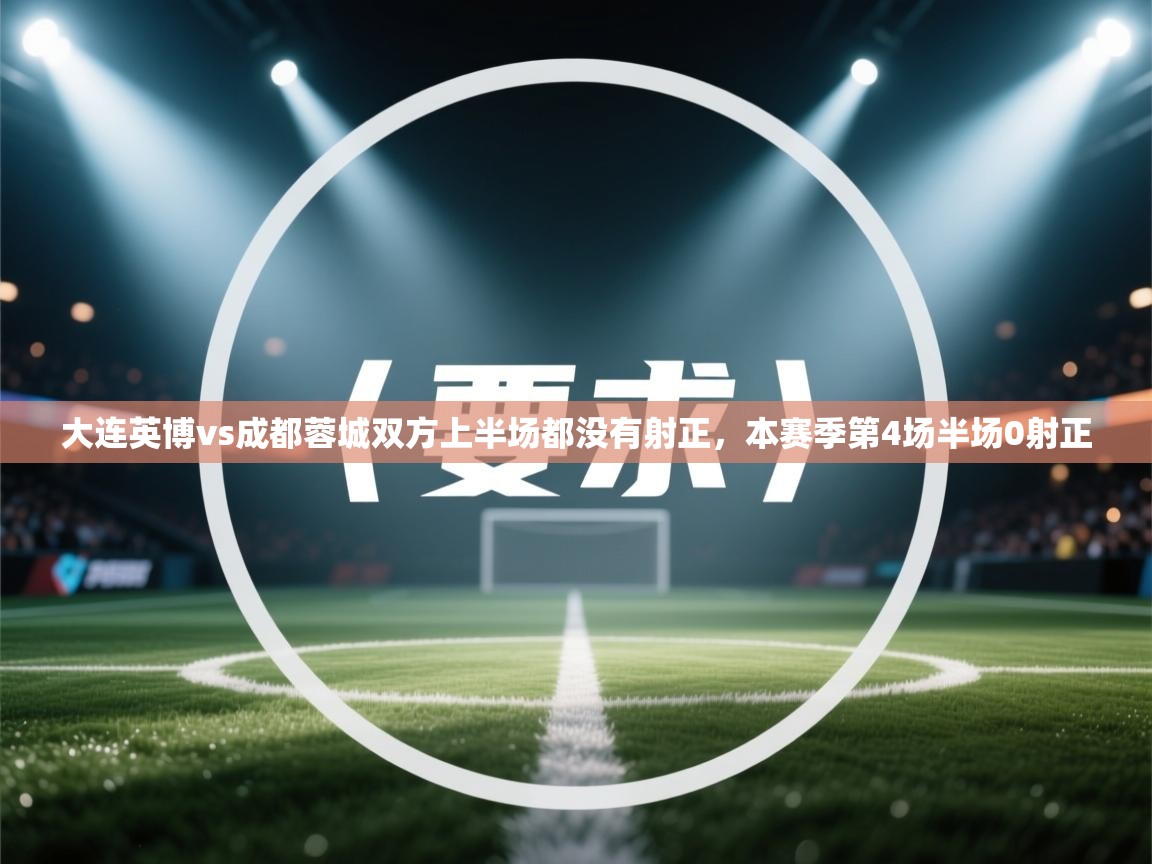 大连英博vs成都蓉城双方上半场都没有射正,本赛季第4场半场0射正 第1张