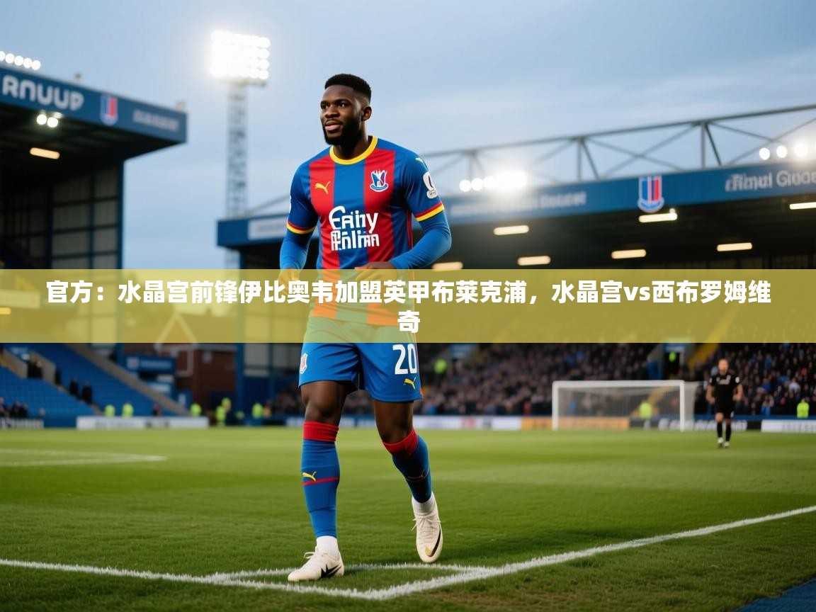 官方：水晶宫前锋伊比奥韦加盟英甲布莱克浦，水晶宫vs西布罗姆维奇  第2张