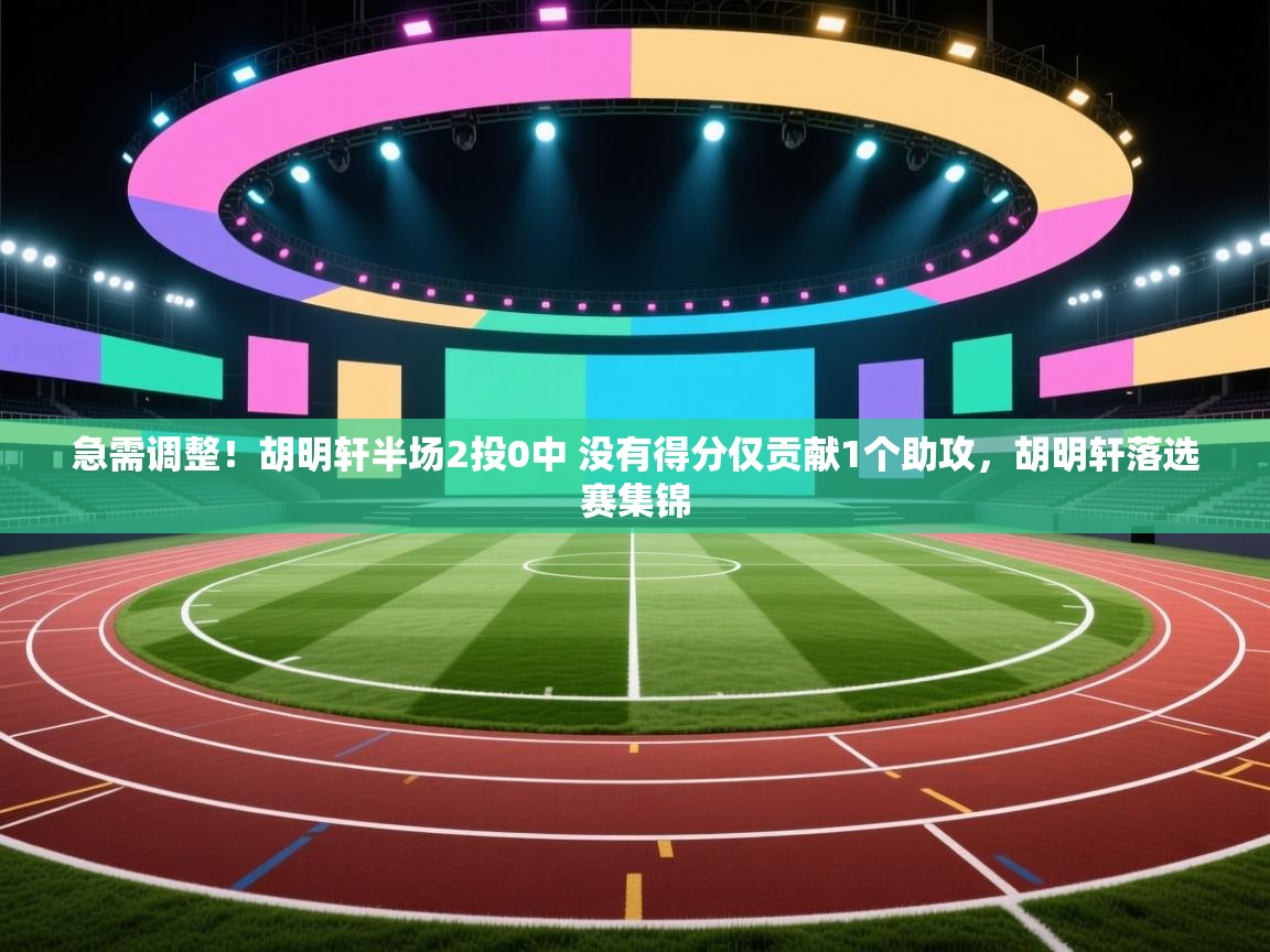 急需调整！胡明轩半场2投0中 没有得分仅贡献1个助攻，胡明轩落选赛集锦  第1张