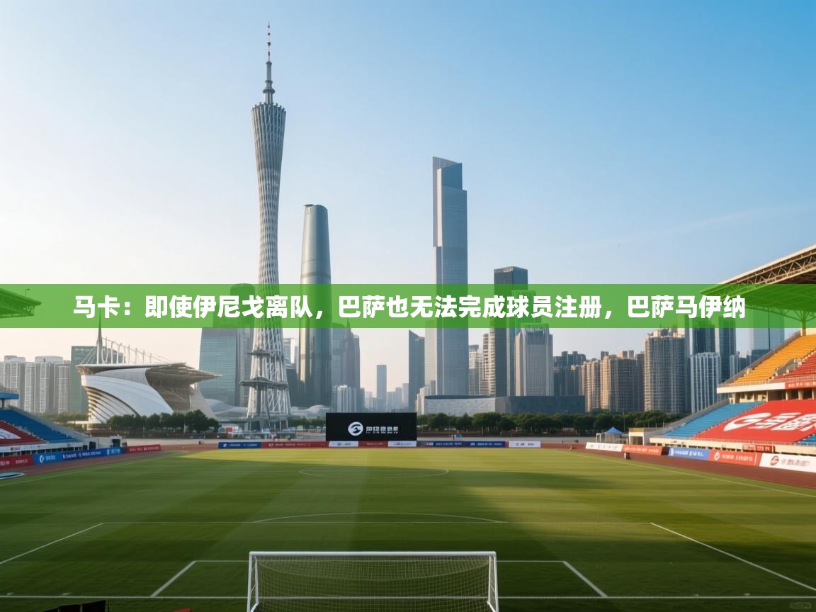 马卡：即使伊尼戈离队，巴萨也无法完成球员注册，巴萨马伊纳  第2张