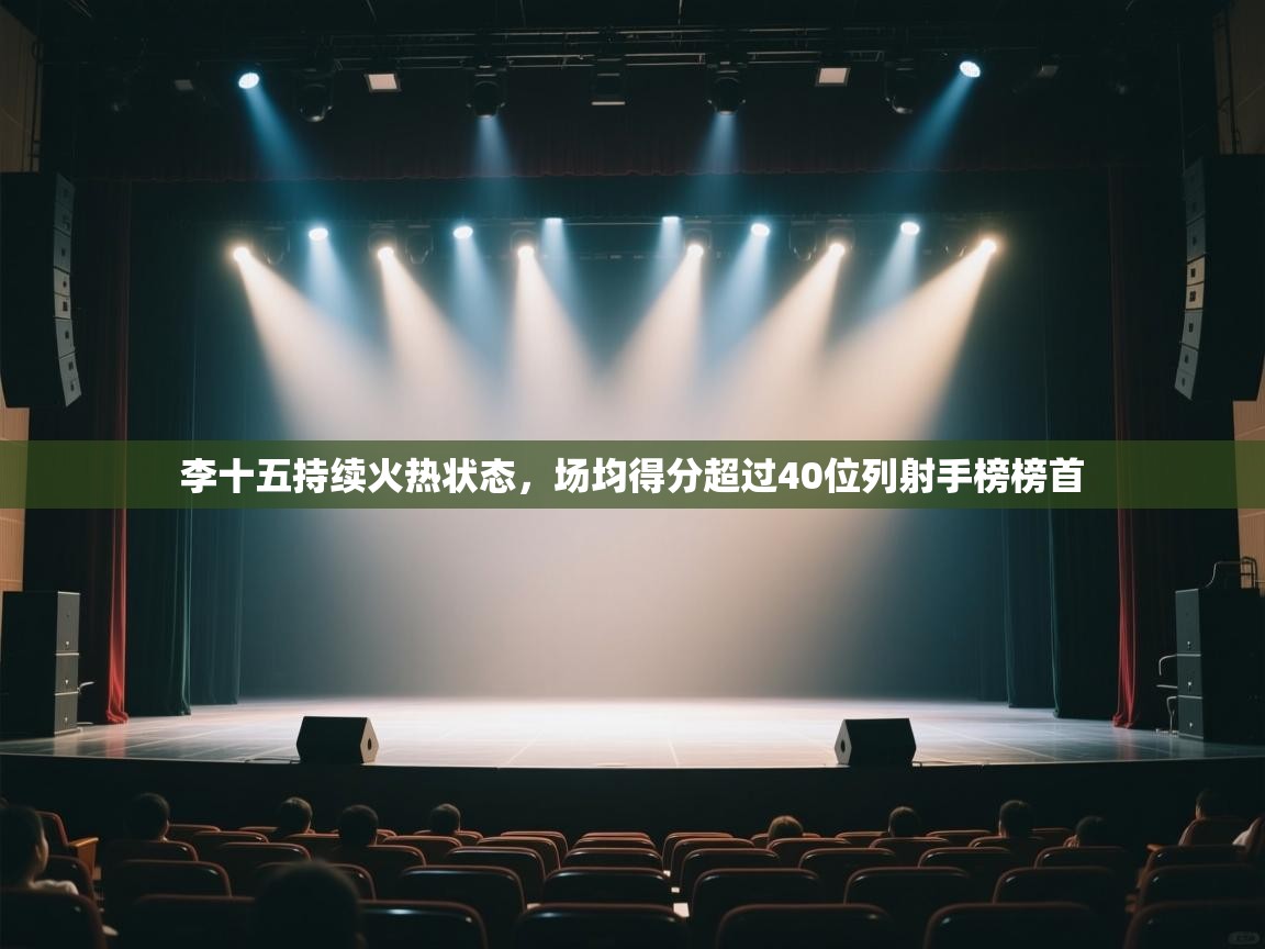 李十五持续火热状态,场均得分超过40位列射手榜榜首 第1张