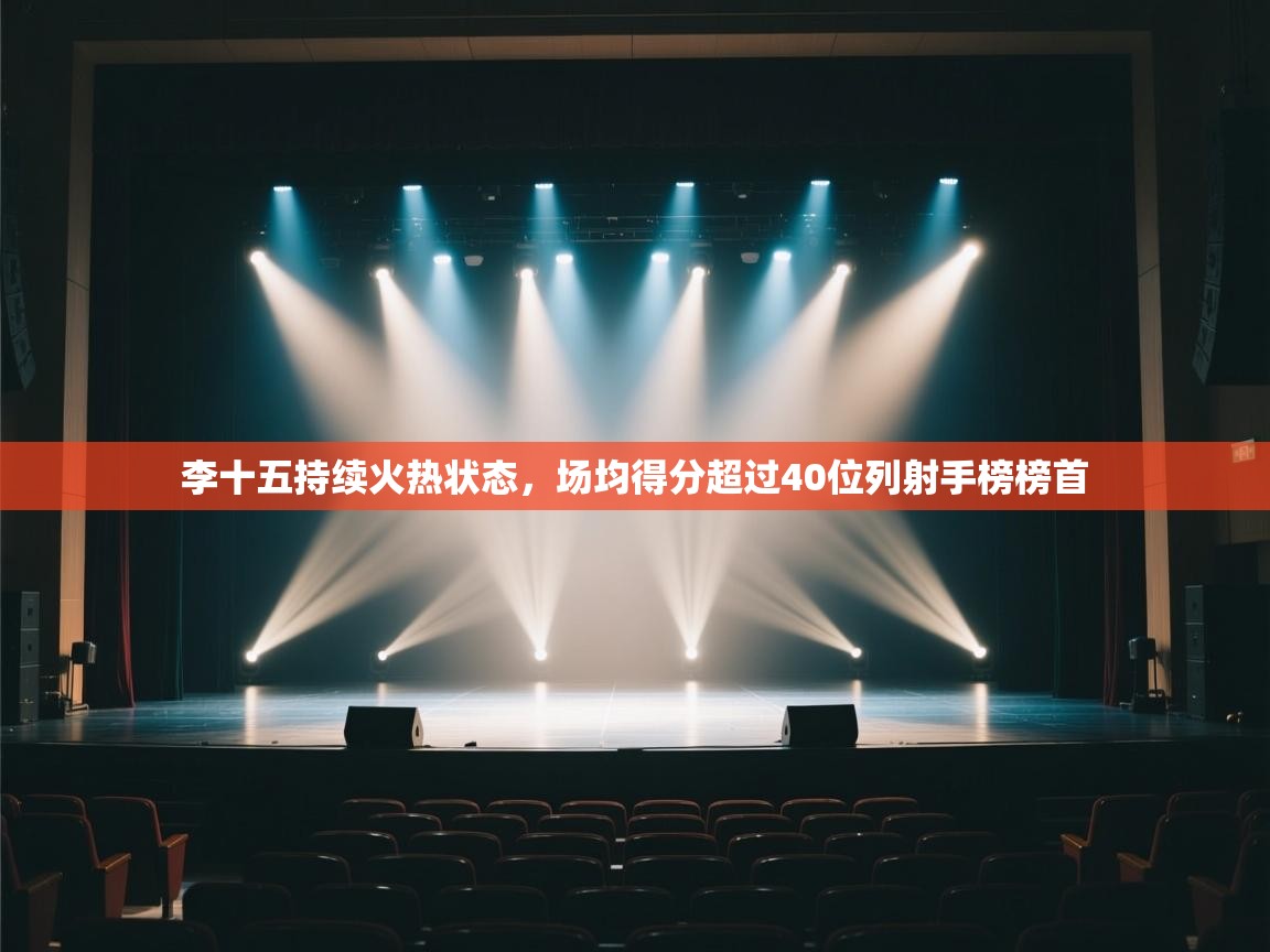 李十五持续火热状态,场均得分超过40位列射手榜榜首 第2张