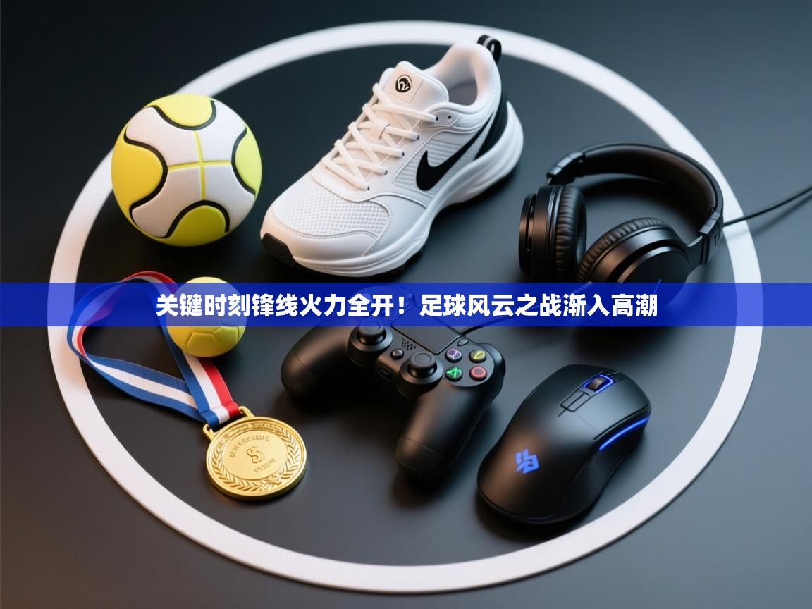 关键时刻锋线火力全开!足球风云之战渐入高潮 第2张