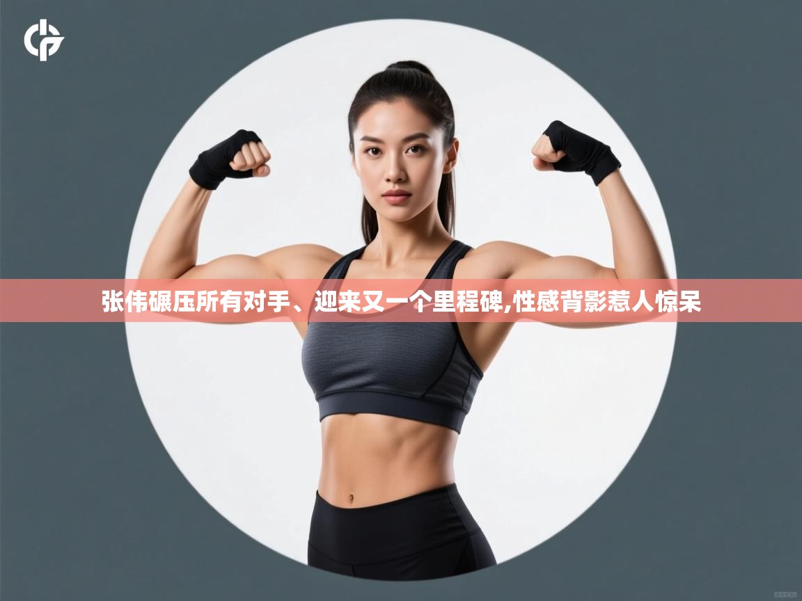 张伟碾压所有对手、迎来又一个里程碑,性感背影惹人惊呆  第1张